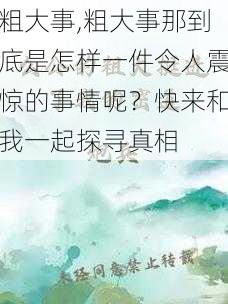 粗大事,粗大事那到底是怎样一件令人震惊的事情呢？快来和我一起探寻真相