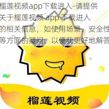 榴莲视频app下载进入-请提供关于榴莲视频 app 下载进入的相关信息，如使用场景、安全性等方面的疑问，以便我更好地解答