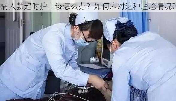 病人勃起时护士该怎么办？如何应对这种尴尬情况？