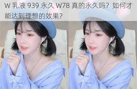 W 乳液 939 永久 W78 真的永久吗？如何才能达到理想的效果？