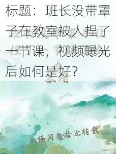 标题：班长没带罩子在教室被人捏了一节课，视频曝光后如何是好？