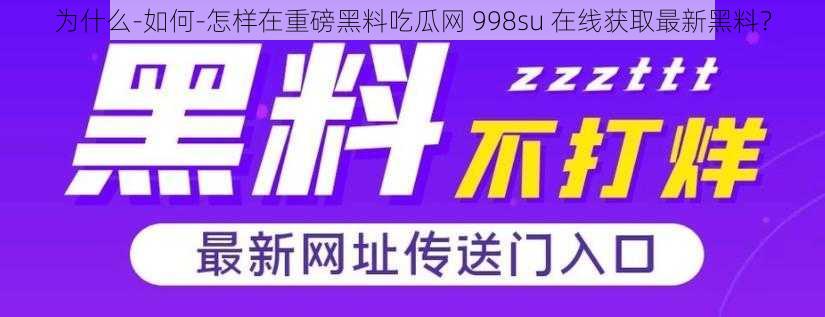 为什么-如何-怎样在重磅黑料吃瓜网 998su 在线获取最新黑料？