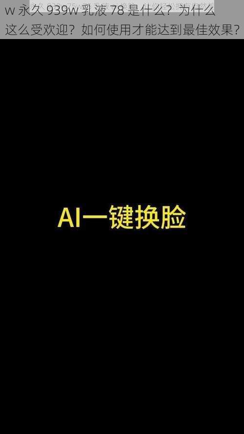 w 永久 939w 乳液 78 是什么？为什么这么受欢迎？如何使用才能达到最佳效果？