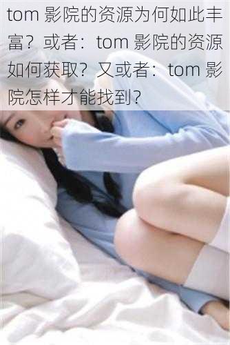 tom 影院的资源为何如此丰富？或者：tom 影院的资源如何获取？又或者：tom 影院怎样才能找到？