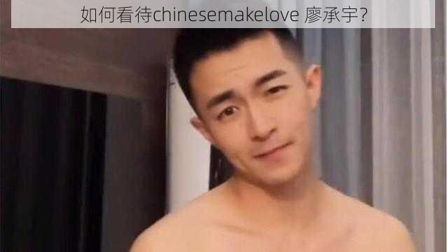 如何看待chinesemakelove 廖承宇？