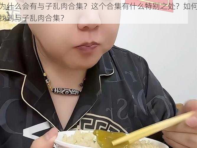 为什么会有与子乱肉合集？这个合集有什么特别之处？如何找到与子乱肉合集？