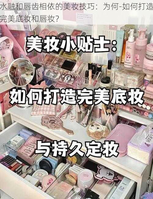 水融和唇齿相依的美妆技巧：为何-如何打造完美底妆和唇妆？