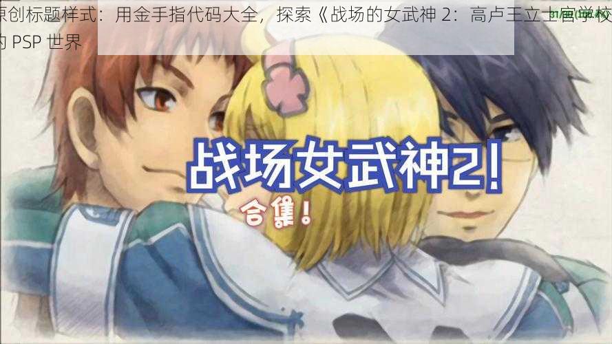 原创标题样式：用金手指代码大全，探索《战场的女武神 2：高卢王立士官学校》的 PSP 世界