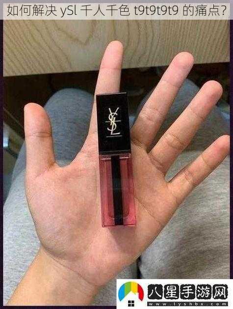 如何解决 ySl 千人千色 t9t9t9t9 的痛点？