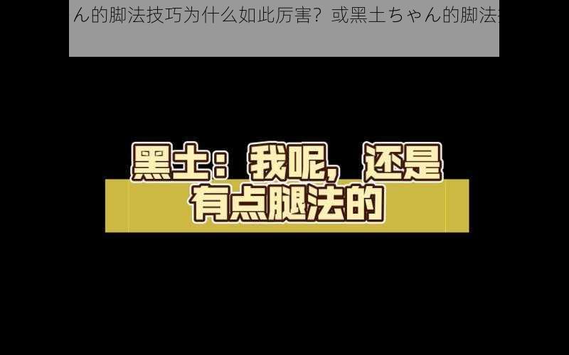 黑土ちゃん的脚法技巧为什么如此厉害？或黑土ちゃん的脚法技巧如何提升？