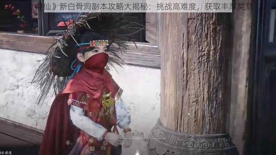 《寻仙》新白骨洞副本攻略大揭秘：挑战高难度，获取丰厚奖励