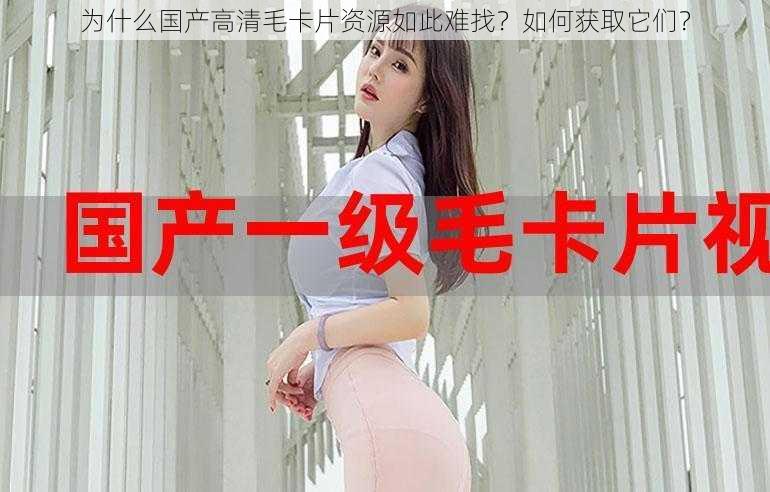 为什么国产高清毛卡片资源如此难找？如何获取它们？