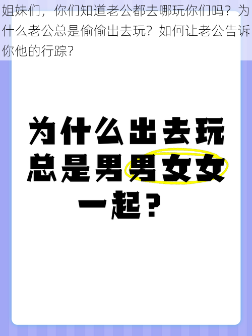 姐妹们，你们知道老公都去哪玩你们吗？为什么老公总是偷偷出去玩？如何让老公告诉你他的行踪？