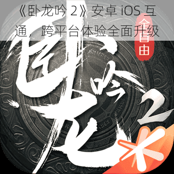 《卧龙吟 2》安卓 iOS 互通，跨平台体验全面升级