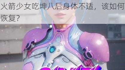 火箭少女吃坤八后身体不适，该如何恢复？