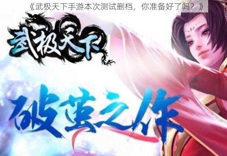 《武极天下手游本次测试删档，你准备好了吗？》