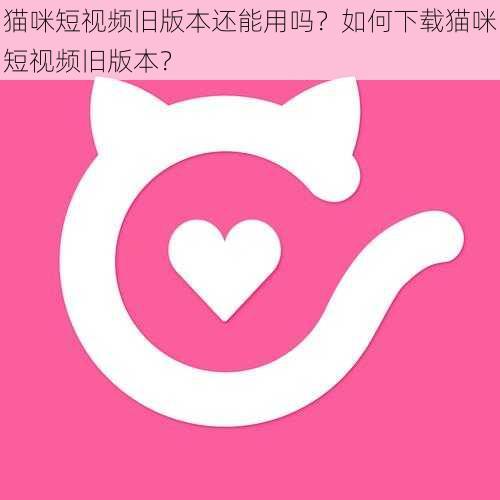 猫咪短视频旧版本还能用吗？如何下载猫咪短视频旧版本？