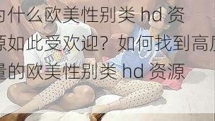 为什么欧美性别类 hd 资源如此受欢迎？如何找到高质量的欧美性别类 hd 资源？