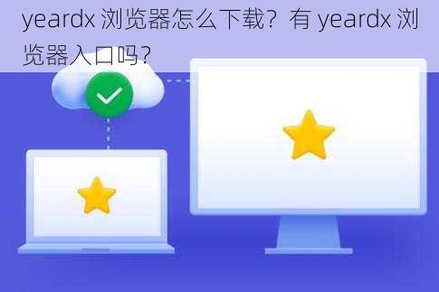 yeardx 浏览器怎么下载？有 yeardx 浏览器入口吗？