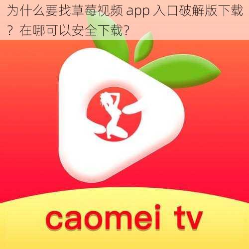 为什么要找草莓视频 app 入口破解版下载？在哪可以安全下载？