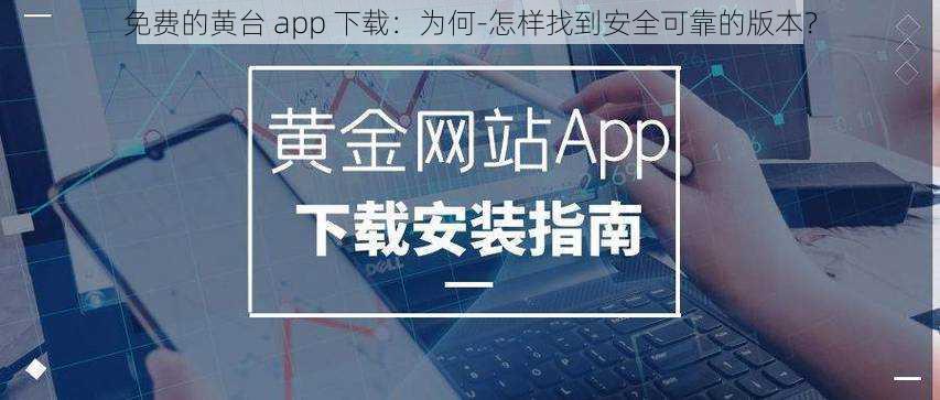 免费的黄台 app 下载：为何-怎样找到安全可靠的版本？