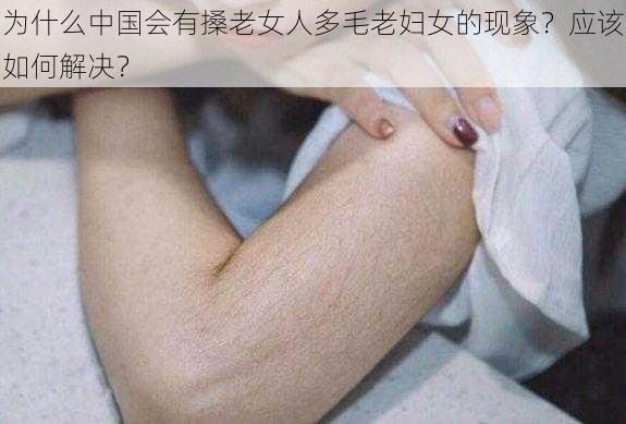 为什么中国会有搡老女人多毛老妇女的现象？应该如何解决？