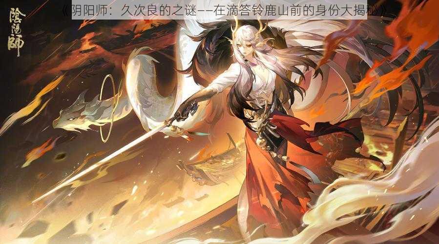 《阴阳师：久次良的之谜——在滴答铃鹿山前的身份大揭秘》