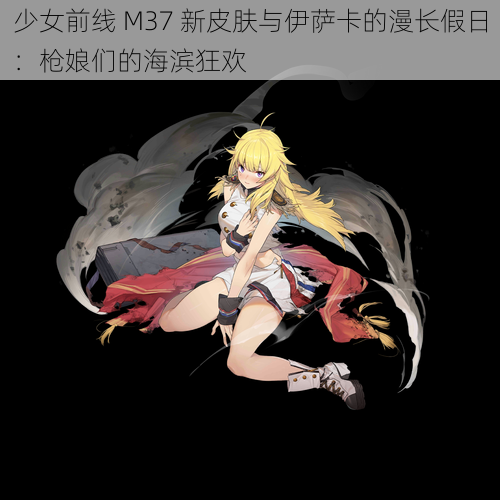 少女前线 M37 新皮肤与伊萨卡的漫长假日：枪娘们的海滨狂欢