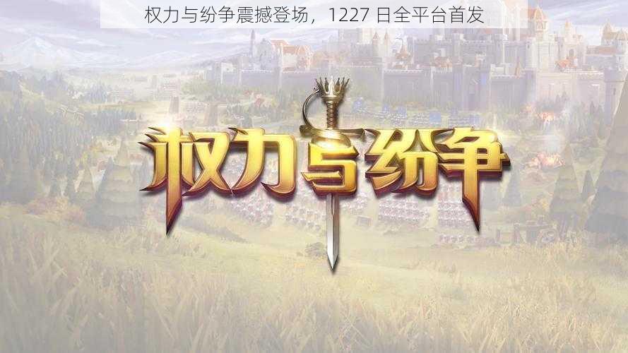 权力与纷争震撼登场，1227 日全平台首发