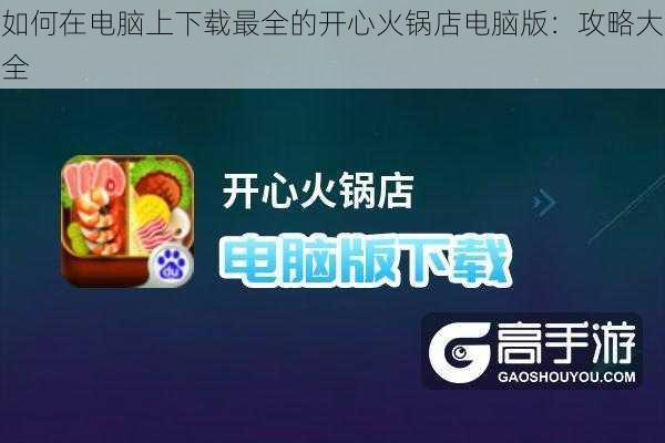 如何在电脑上下载最全的开心火锅店电脑版：攻略大全